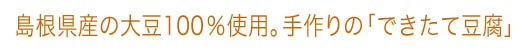 島根県産の大豆を100%使用。手づくりのできたて豆腐です